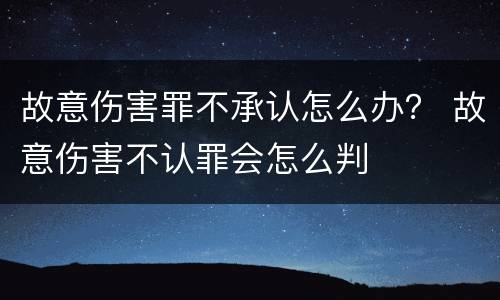 故意伤害罪不承认怎么办？ 故意伤害不认罪会怎么判