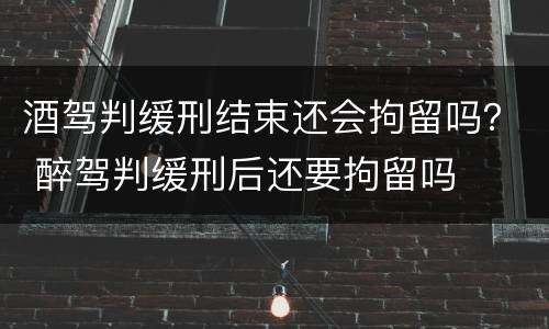 酒驾判缓刑结束还会拘留吗？ 醉驾判缓刑后还要拘留吗