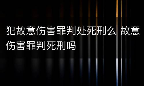 犯故意伤害罪判处死刑么 故意伤害罪判死刑吗