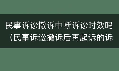 民事诉讼撤诉中断诉讼时效吗（民事诉讼撤诉后再起诉的诉讼时效）