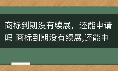 商标到期没有续展，还能申请吗 商标到期没有续展,还能申请吗怎么办