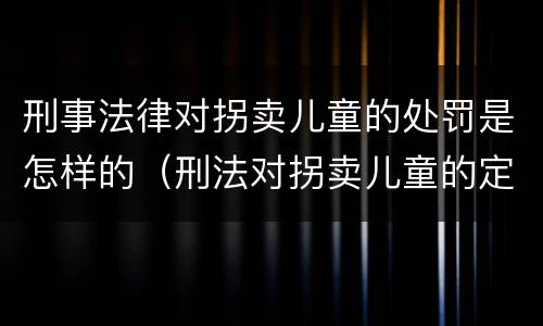 刑事法律对拐卖儿童的处罚是怎样的（刑法对拐卖儿童的定罪）