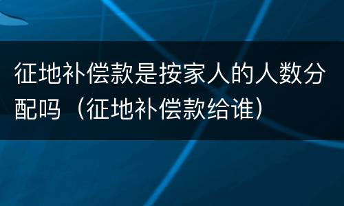征地补偿款是按家人的人数分配吗（征地补偿款给谁）