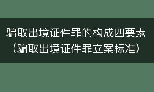 骗取出境证件罪的构成四要素（骗取出境证件罪立案标准）