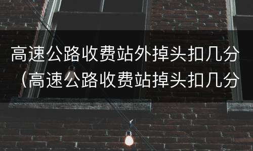高速公路收费站外掉头扣几分（高速公路收费站掉头扣几分?）