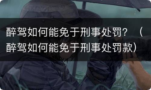醉驾如何能免于刑事处罚？（醉驾如何能免于刑事处罚款）