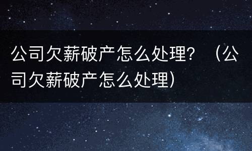 公司欠薪破产怎么处理？（公司欠薪破产怎么处理）