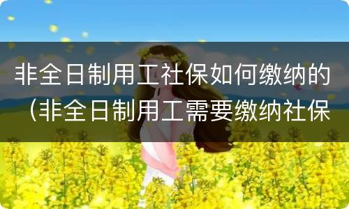 非全日制用工社保如何缴纳的（非全日制用工需要缴纳社保吗）