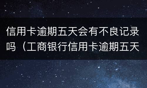信用卡逾期五天会有不良记录吗（工商银行信用卡逾期五天会有不良记录吗）