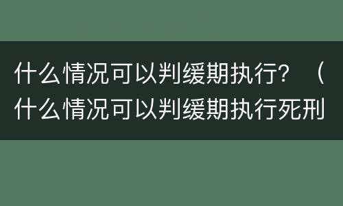 什么情况可以判缓期执行？（什么情况可以判缓期执行死刑）