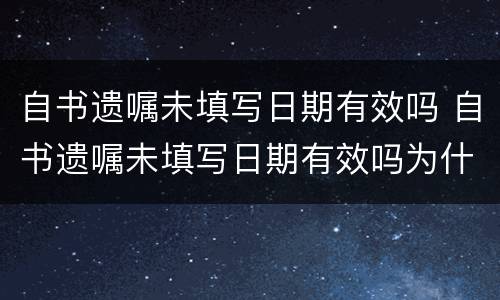 自书遗嘱未填写日期有效吗 自书遗嘱未填写日期有效吗为什么