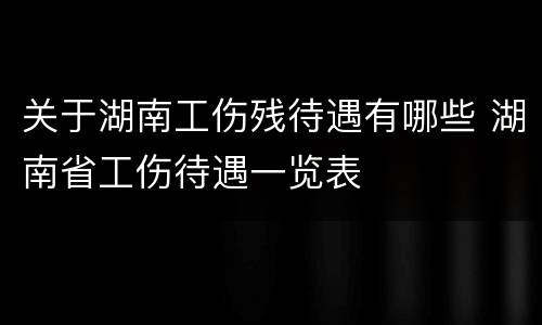 关于湖南工伤残待遇有哪些 湖南省工伤待遇一览表