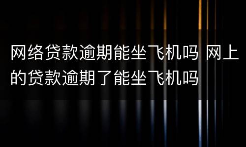 网络贷款逾期能坐飞机吗 网上的贷款逾期了能坐飞机吗