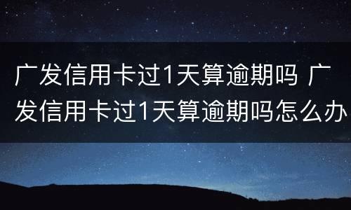 广发信用卡过1天算逾期吗 广发信用卡过1天算逾期吗怎么办