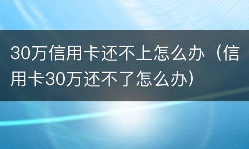 30万信用卡还不上怎么办（信用卡30万还不了怎么办）