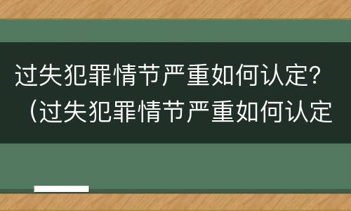 过失犯罪情节严重如何认定？（过失犯罪情节严重如何认定标准）
