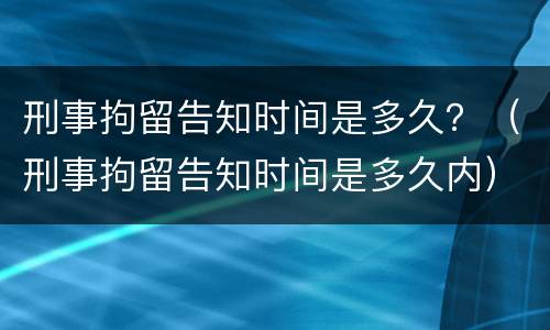 刑事拘留告知时间是多久？（刑事拘留告知时间是多久内）