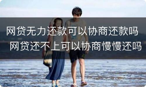 网贷无力还款可以协商还款吗 网贷还不上可以协商慢慢还吗