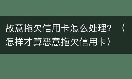 故意拖欠信用卡怎么处理？（怎样才算恶意拖欠信用卡）