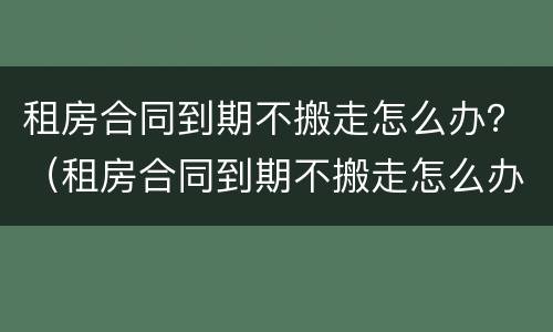 租房合同到期不搬走怎么办？（租房合同到期不搬走怎么办理退押金）