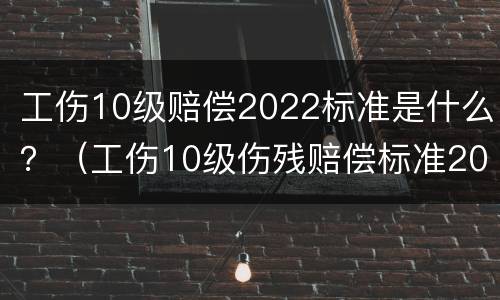 工伤10级赔偿2022标准是什么？（工伤10级伤残赔偿标准2020）