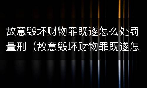 故意毁坏财物罪既遂怎么处罚量刑（故意毁坏财物罪既遂怎么处罚量刑依据）