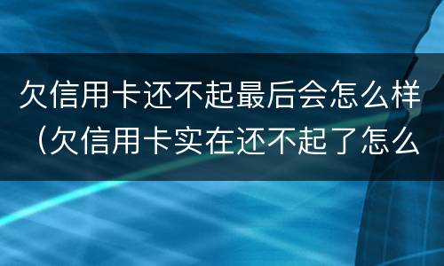 欠信用卡还不起最后会怎么样（欠信用卡实在还不起了怎么办）
