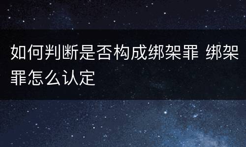 如何判断是否构成绑架罪 绑架罪怎么认定