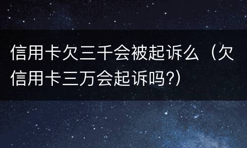 信用卡欠三千会被起诉么（欠信用卡三万会起诉吗?）