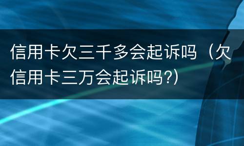 信用卡欠三千多会起诉吗（欠信用卡三万会起诉吗?）