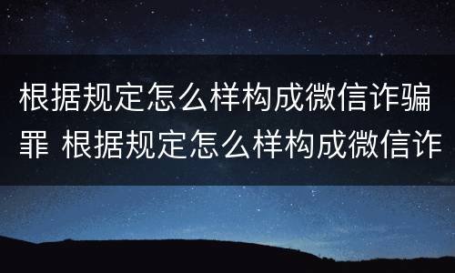 根据规定怎么样构成微信诈骗罪 根据规定怎么样构成微信诈骗罪呢