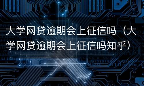 大学网贷逾期会上征信吗（大学网贷逾期会上征信吗知乎）