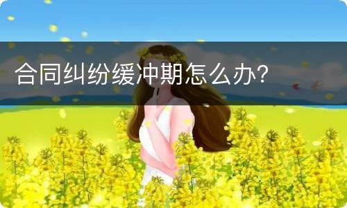 合同纠纷缓冲期怎么办？
