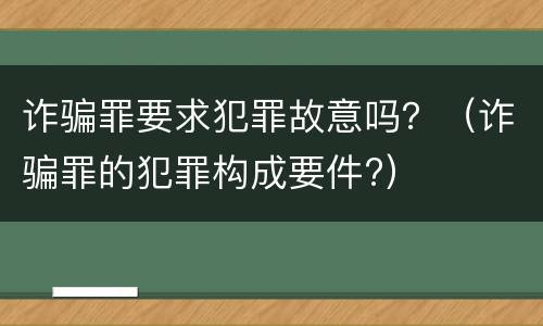 诈骗罪要求犯罪故意吗？（诈骗罪的犯罪构成要件?）