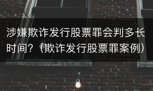 涉嫌欺诈发行股票罪会判多长时间?（欺诈发行股票罪案例）