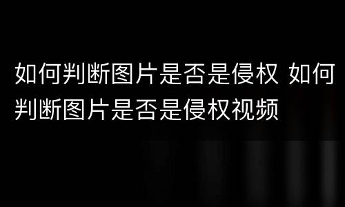 如何判断图片是否是侵权 如何判断图片是否是侵权视频
