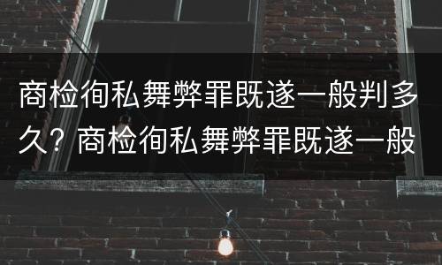 商检徇私舞弊罪既遂一般判多久? 商检徇私舞弊罪既遂一般判多久呢