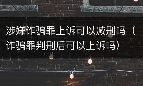 涉嫌诈骗罪上诉可以减刑吗（诈骗罪判刑后可以上诉吗）