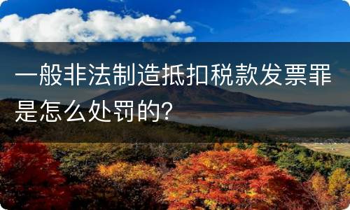 一般非法制造抵扣税款发票罪是怎么处罚的？
