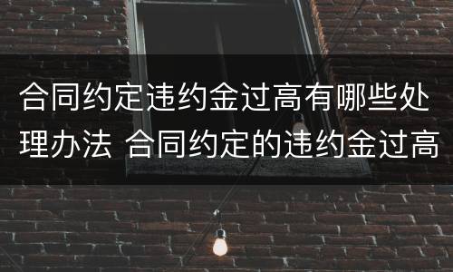 合同约定违约金过高有哪些处理办法 合同约定的违约金过高怎么办