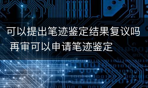 可以提出笔迹鉴定结果复议吗 再审可以申请笔迹鉴定