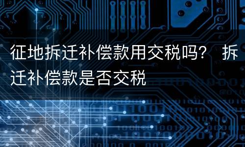 征地拆迁补偿款用交税吗？ 拆迁补偿款是否交税