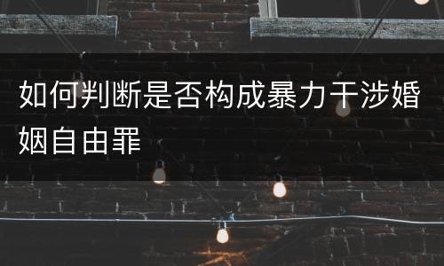如何判断是否构成暴力干涉婚姻自由罪