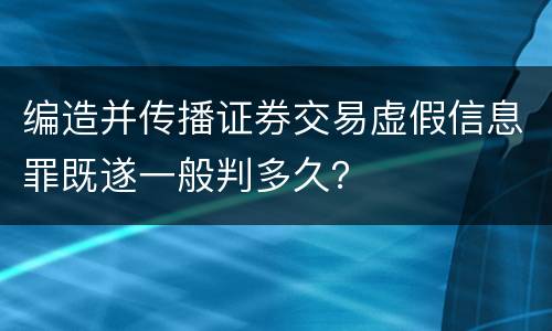 编造并传播证券交易虚假信息罪既遂一般判多久？