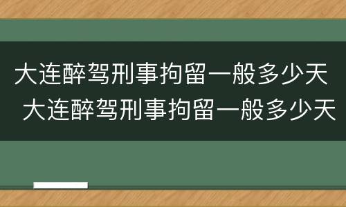大连醉驾刑事拘留一般多少天 大连醉驾刑事拘留一般多少天放人