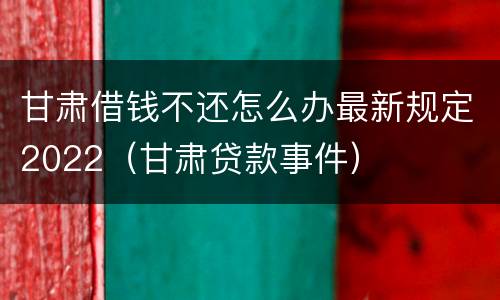 甘肃借钱不还怎么办最新规定2022（甘肃贷款事件）
