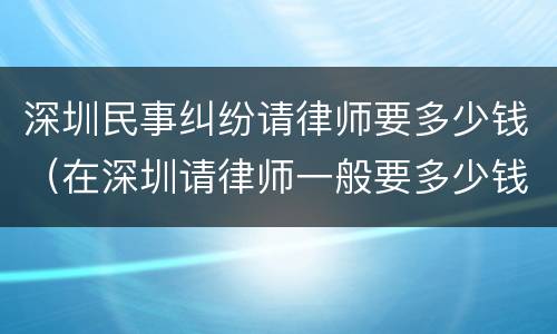 深圳民事纠纷请律师要多少钱（在深圳请律师一般要多少钱）