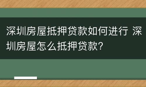 深圳房屋抵押贷款如何进行 深圳房屋怎么抵押贷款?