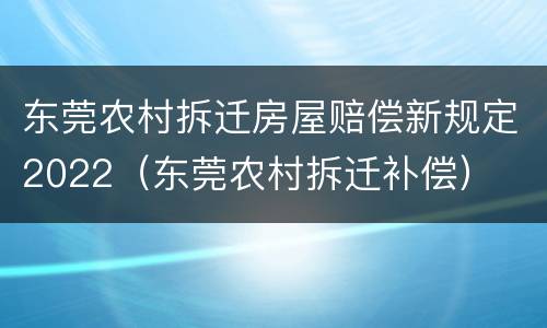 东莞农村拆迁房屋赔偿新规定2022（东莞农村拆迁补偿）