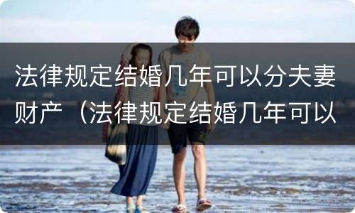 法律规定结婚几年可以分夫妻财产（法律规定结婚几年可以分夫妻财产吗）